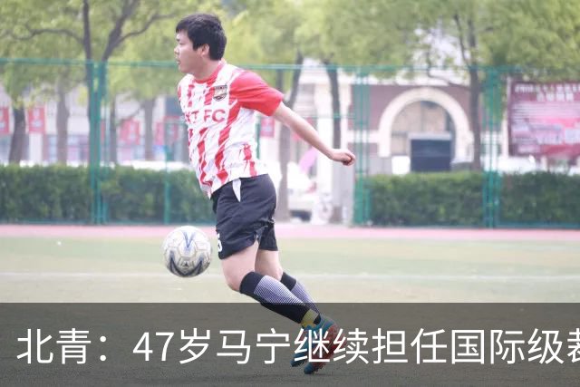 北青：47岁马宁继续担任国际级裁判，麦麦提江首度入围国际级裁判